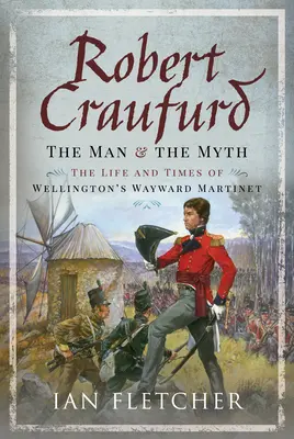 Robert Craufurd : L'homme et le mythe : la vie et l'époque du martinet de Wellington - Robert Craufurd: The Man and the Myth: The Life and Times of Wellington's Wayward Martinet