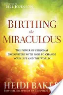 Accoucher d'un miracle : Le pouvoir des rencontres personnelles avec Dieu pour changer votre vie et le monde - Birthing the Miraculous: The Power of Personal Encounters with God to Change Your Life and the World