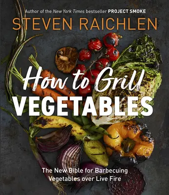 Comment griller les légumes : La nouvelle Bible de la cuisson des légumes au barbecue sur feu vif - How to Grill Vegetables: The New Bible for Barbecuing Vegetables Over Live Fire