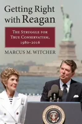 Se remettre à l'endroit avec Reagan : La lutte pour le vrai conservatisme, 1980-2016 - Getting Right with Reagan: The Struggle for True Conservatism, 1980-2016