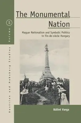 La nation monumentale : Nationalisme magyar et politique symbolique dans la Hongrie de la fin du XIXe siècle - The Monumental Nation: Magyar Nationalism and Symbolic Politics in Fin-De-Sicle Hungary
