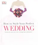 How to Style Your Perfect Wedding - Créez et stylisez votre propre célébration inoubliable. - How to Style Your Perfect Wedding - Create and style your own unforgettable celebration