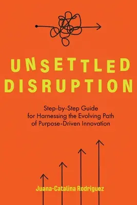 Unsettled Disruption : Guide pas à pas pour exploiter la voie évolutive de l'innovation orientée vers un but précis - Unsettled Disruption: Step-by-Step Guide for Harnessing the Evolving Path of Purpose-Driven Innovation