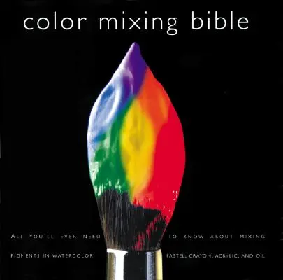 La Bible du mélange des couleurs : Tout ce que vous devez savoir sur le mélange des pigments à l'huile, à l'acrylique, à l'aquarelle, à la gouache, au pastel, au crayon et à l'encre. - Color Mixing Bible: All You'll Ever Need to Know about Mixing Pigments in Oil, Acrylic, Watercolor, Gouache, Soft Pastel, Pencil, and Ink