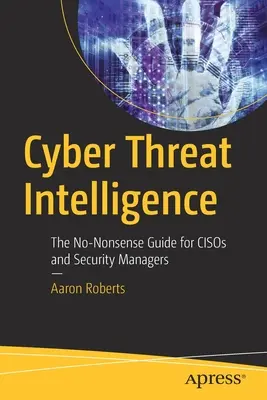 Cyber Threat Intelligence : Guide pratique à l'usage des Cisos et des responsables de la sécurité - Cyber Threat Intelligence: The No-Nonsense Guide for Cisos and Security Managers