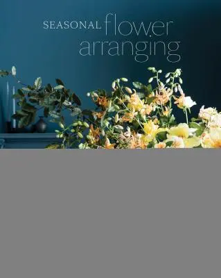 L'arrangement floral saisonnier : Remplissez votre maison avec des fleurs, des branches et des produits de la cueillette tout au long de l'année. - Seasonal Flower Arranging: Fill Your Home with Blooms, Branches, and Foraged Materials All Year Round