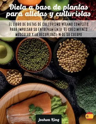 Dieta A Base De Plantas Para Atletas Y culturistas : Le livre de diètes de culturismo vegano complet pour stimuler l'entraînement, la croissance et l'endurance. - Dieta A Base De Plantas Para Atletas Y culturistas: El libro de dietas de culturismo vegano completo para impulsar su entrenamiento, el crecimiento mu