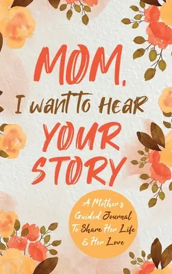 Maman, je veux entendre ton histoire : Journal de bord d'une mère pour partager sa vie et son amour - Mom, I Want to Hear Your Story: A Mother's Guided Journal To Share Her Life & Her Love