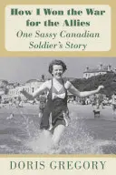 Comment j'ai gagné la guerre pour les Alliés : L'histoire d'un soldat canadien impertinent - How I Won the War for the Allies: One Sassy Canadian Soldier's Story