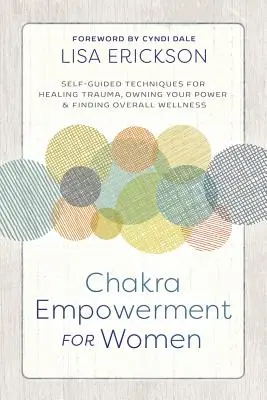 Chakra Empowerment for Women : Techniques autoguidées pour guérir les traumatismes, s'approprier son pouvoir et trouver un bien-être global - Chakra Empowerment for Women: Self-Guided Techniques for Healing Trauma, Owning Your Power & Finding Overall Wellness