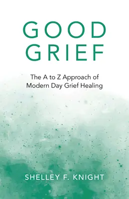 Le bon chagrin : L'approche de A à Z de la guérison moderne du chagrin - Good Grief: The A to Z Approach of Modern Day Grief Healing