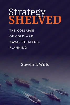 La stratégie mise au placard : L'effondrement de la planification stratégique navale de la guerre froide - Strategy Shelved: The Collapse of Cold War Naval Strategic Planning