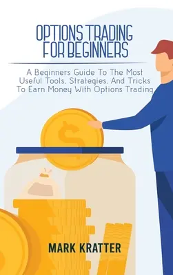 Options Trading for Beginners : Un guide pour les débutants sur les outils, stratégies et astuces les plus utiles pour gagner de l'argent avec le trading d'options - Options Trading for Beginners: A Beginners Guide To The Most Useful Tools, Strategies, And Tricks To Earn Money With Options Trading