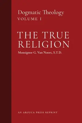 La vraie religion : Théologie dogmatique (Volume 1) - The True Religion: Dogmatic Theology (Volume 1)