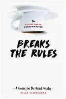 Le scénariste de la pause-café s'affranchit des règles : Un guide pour le scénariste rebelle - The Coffee Break Screenwriter Breaks the Rules: A Guide for the Rebel Writer