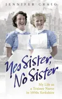 Oui ma sœur, non ma sœur : Ma vie d'infirmière stagiaire dans le Yorkshire des années 1950 - Yes Sister, No Sister: My Life as a Trainee Nurse in 1950s Yorkshire