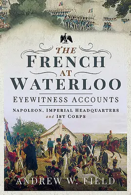 Les Français à Waterloo - Témoignages : Napoléon, le quartier général impérial et le 1er corps d'armée - The French at Waterloo - Eyewitness Accounts: Napoleon, Imperial Headquarters and 1st Corps