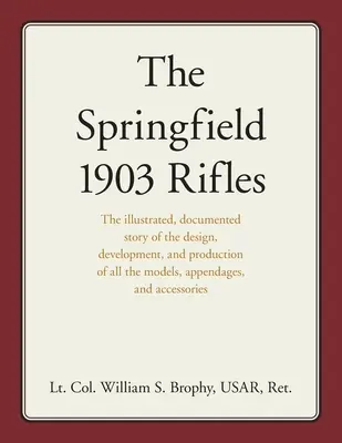 Les fusils Springfield 1903 : L'histoire illustrée et documentée de la conception, du développement et de la production de tous les modèles, appendices et accès. - The Springfield 1903 Rifles: The illustrated, documented story of the design, development, and production of all the models, appendages, and access