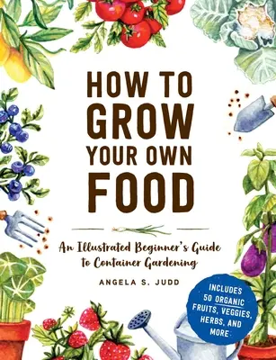 Comment cultiver sa propre nourriture : Un guide illustré pour débutants sur le jardinage en conteneur - How to Grow Your Own Food: An Illustrated Beginner's Guide to Container Gardening