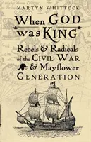 Quand Dieu était roi - Rebelles et radicaux de la guerre civile et de la génération Mayflower - When God was King - Rebels & Radicals of the Civil War & Mayflower Generation