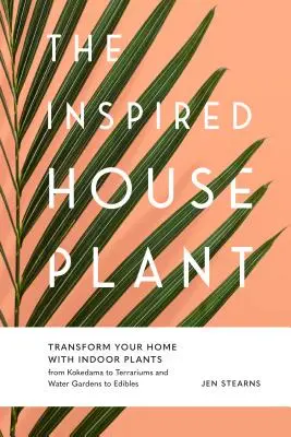 La plante d'intérieur inspirée : Transformez votre maison avec des plantes d'intérieur, du kokedama aux terrariums et des jardins d'eau aux plantes comestibles. - The Inspired Houseplant: Transform Your Home with Indoor Plants from Kokedama to Terrariums and Water Gardens to Edibles