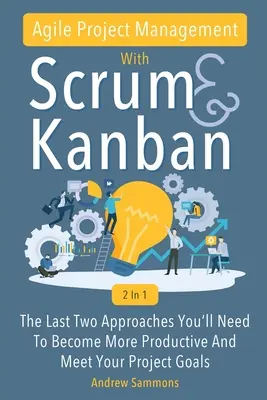 Agile Project Management With Scrum + Kanban 2 In 1 : The Last 2 Approaches You'll Need To Become More Productive And Meet Your Project Goals - Agile Project Management With Scrum + Kanban 2 In 1: The Last 2 Approaches You'll Need To Become More Productive And Meet Your Project Goals