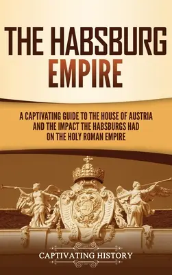 L'empire des Habsbourg : Un guide captivant sur la maison d'Autriche et l'impact des Habsbourg sur le Saint Empire romain germanique - The Habsburg Empire: A Captivating Guide to the House of Austria and the Impact the Habsburgs Had on the Holy Roman Empire