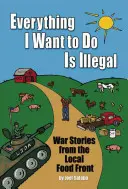 Tout ce que je veux faire est illégal : Histoires de guerre sur le front de l'alimentation locale - Everything I Want to Do Is Illegal: War Stories from the Local Food Front