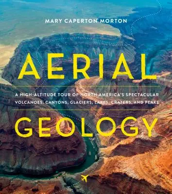 Géologie aérienne : Une visite en altitude des volcans, canyons, glaciers, lacs, cratères et pics spectaculaires d'Amérique du Nord - Aerial Geology: A High-Altitude Tour of North America's Spectacular Volcanoes, Canyons, Glaciers, Lakes, Craters, and Peaks