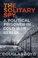 L'espion solitaire : Un prisonnier politique dans le Berlin de la guerre froide - The Solitary Spy: A Political Prisoner in Cold War Berlin