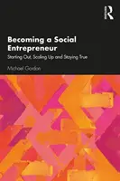 Devenir un entrepreneur social : Démarrer, passer à l'échelle supérieure et rester fidèle à la réalité - Becoming a Social Entrepreneur: Starting Out, Scaling Up and Staying True