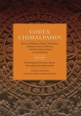 Codex Chimalpahin, Vol. I : Société et politique au Mexique Tenochtitlan, Tlateloco, Texcoco, Culhuacan, et autres Nahua Altepetl au Mexique central - Codex Chimalpahin, Vol. I: Society and Politics in Mexico Tenochtitlan, Tlateloco, Texcoco, Culhuacan, and Other Nahua Altepetl in Central Mexico