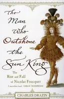 L'homme qui éclipsa le Roi-Soleil - Ambition, triomphe et trahison sous le règne de Louis XIV - Man Who Outshone The Sun King - Ambition, Triumph and Treachery in the Reign of Louis XIV