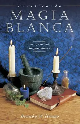 Practicando Magia Blanca : Amor, Proteccin, Limpias, Dinero - Practicando Magia Blanca: Amor, Proteccin, Limpias, Dinero