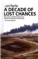 Syrie : Une décennie d'occasions perdues : Répression et révolution du printemps de Damas au printemps arabe - Syria: A Decade of Lost Chances: Repression and Revolution from Damascus Spring to Arab Spring