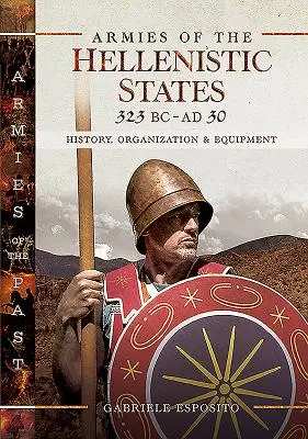 Armées des États hellénistiques 323 av. J.-C. - 30 ap. J.-C. : Histoire, organisation et équipement - Armies of the Hellenistic States 323 BC - AD 30: History, Organization and Equipment