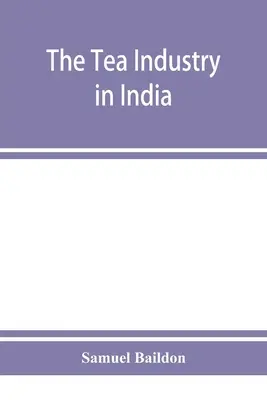 L'industrie du thé en Inde : une revue des finances et de la main-d'oeuvre, et un guide pour les capitalistes et les assistants - The tea industry in India: a review of finance and labour, and a guide for capitalists and assistants