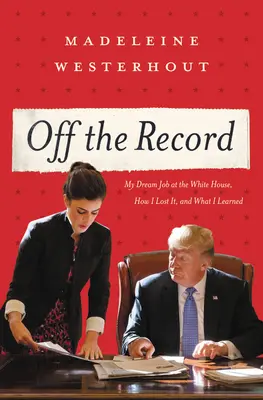 Off the Record : Mon emploi de rêve à la Maison Blanche, comment je l'ai perdu et ce que j'ai appris - Off the Record: My Dream Job at the White House, How I Lost It, and What I Learned