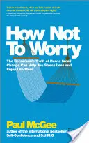 Comment ne pas s'inquiéter : La vérité remarquable sur la façon dont un petit changement peut vous aider à moins stresser et à mieux profiter de la vie - How Not to Worry: The Remarkable Truth of How a Small Change Can Help You Stress Less and Enjoy Life More