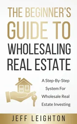 Le guide du débutant pour la vente en gros de biens immobiliers : : Un système pas à pas pour l'investissement dans l'immobilier de gros - The Beginner's Guide To Wholesaling Real Estate: : A Step-By-Step System For Wholesale Real Estate Investing