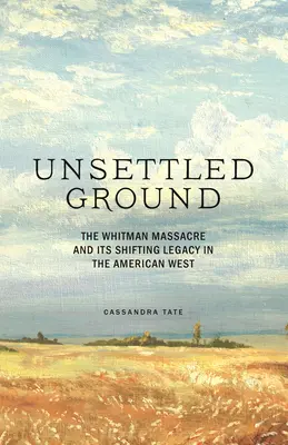 Unsettled Ground : Le massacre de Whitman et son héritage changeant dans l'Ouest américain - Unsettled Ground: The Whitman Massacre and Its Shifting Legacy in the American West