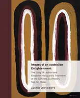 Images d'une illumination australienne : L'histoire du traitement des condamnés par Lachlan et Elizabeth Macquarie, un récit historique pour aujourd'hui - Images of an Australian Enlightenment: The Story of Lachlan and Elizabeth Macquarie's Treatment of the Convicts as a History Tale for Today