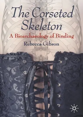 Le squelette corseté : Une bioarchéologie de la ligature - The Corseted Skeleton: A Bioarchaeology of Binding