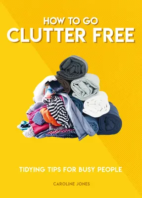 Comment se libérer du désordre : conseils de rangement pour les personnes occupées - How to Go Clutter Free: Tidying Tips for Busy People