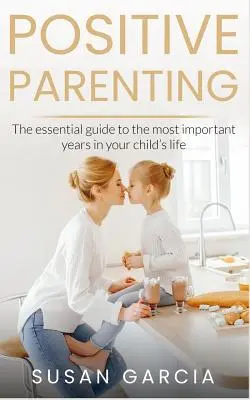 Positive Parenting : Le guide essentiel des années les plus importantes de la vie de votre enfant - Positive Parenting: The Essential Guide To The Most Important Years of Your Child's Life