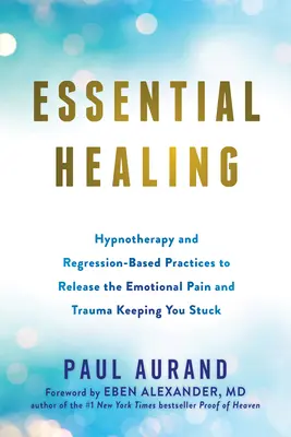 La guérison essentielle : L'hypnothérapie et les pratiques basées sur la régression pour libérer la douleur émotionnelle et les traumatismes qui vous empêchent d'avancer. - Essential Healing: Hypnotherapy and Regression-Based Practices to Release the Emotional Pain and Trauma Keeping You Stuck