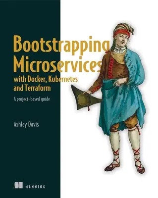 Bootstrapping Microservices with Docker, Kubernetes, and Terraform : Un guide basé sur des projets - Bootstrapping Microservices with Docker, Kubernetes, and Terraform: A Project-Based Guide