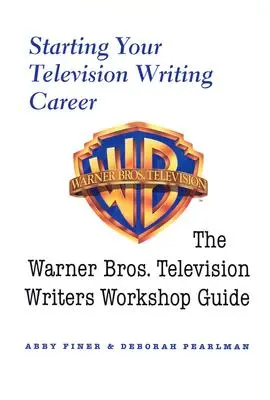 Démarrer sa carrière de scénariste pour la télévision : Le guide de l'atelier des scénaristes de télévision de Warner Bros. - Starting Your Television Writing Career: The Warner Bros. Television Writers Workshop Guide