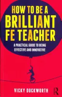 Comment devenir un enseignant brillant : Un guide pratique pour être efficace et innovant - How to Be a Brilliant Fe Teacher: A Practical Guide to Being Effective and Innovative