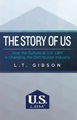 The Story of Us : How the Culture at U.S. Lbm Is Changing the Distribution Industry (L'histoire de nous : comment la culture de U.S. Lbm est en train de changer le secteur de la distribution) - The Story of Us: How the Culture at U.S. Lbm Is Changing the Distribution Industry